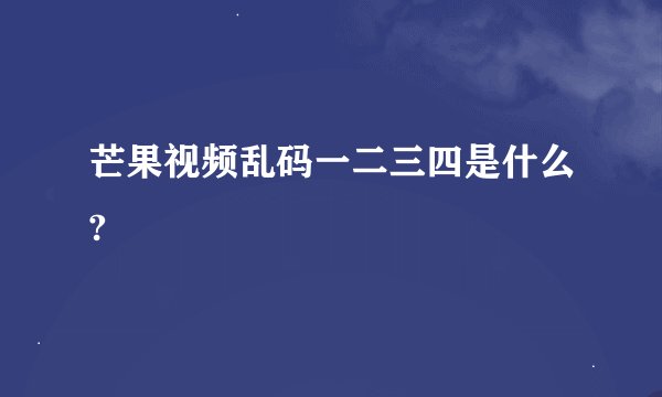 芒果视频乱码一二三四是什么?