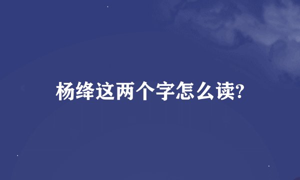 杨绛这两个字怎么读?