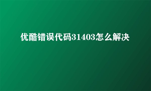 优酷错误代码31403怎么解决