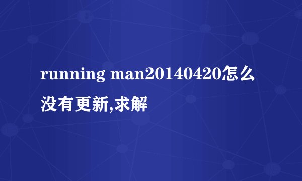 running man20140420怎么没有更新,求解