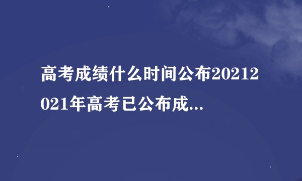 高考成绩什么时间公布20212021年高考已公布成绩省份汇总