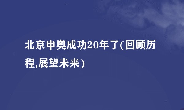 北京申奥成功20年了(回顾历程,展望未来)