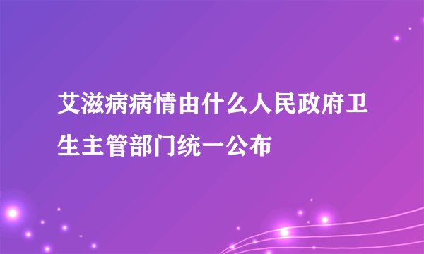艾滋病病情由什么人民政府卫生主管部门统一公布