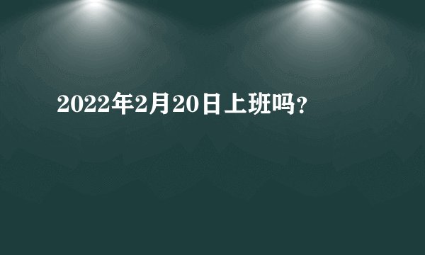 2022年2月20日上班吗？