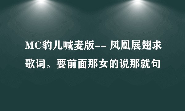 MC豹儿喊麦版-- 凤凰展翅求歌词。要前面那女的说那就句