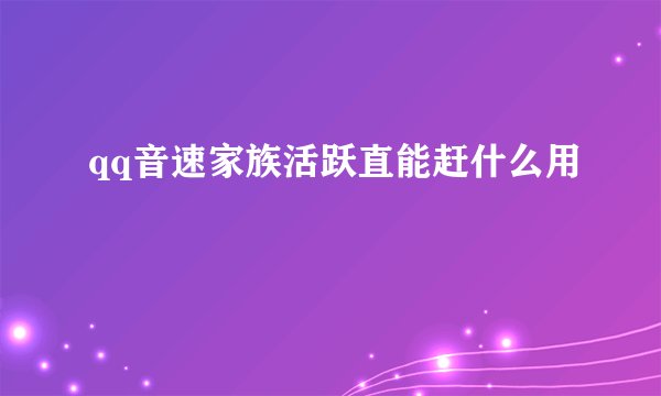 qq音速家族活跃直能赶什么用