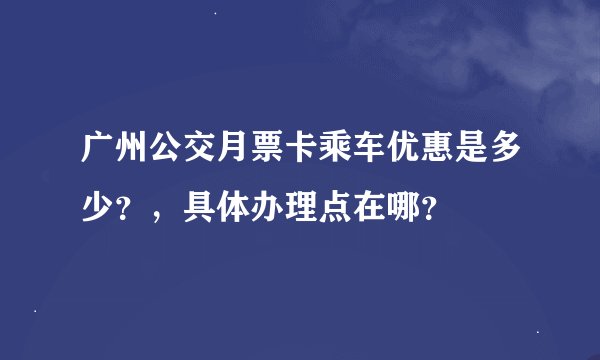 广州公交月票卡乘车优惠是多少？，具体办理点在哪？
