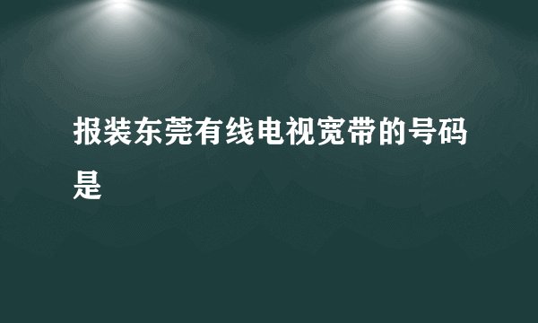 报装东莞有线电视宽带的号码是