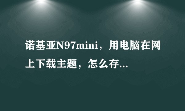 诺基亚N97mini，用电脑在网上下载主题，怎么存到手机里并应用？