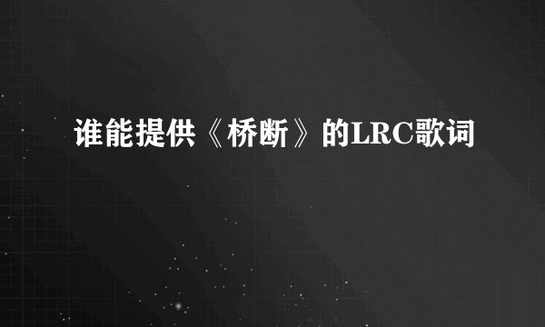 谁能提供《桥断》的LRC歌词