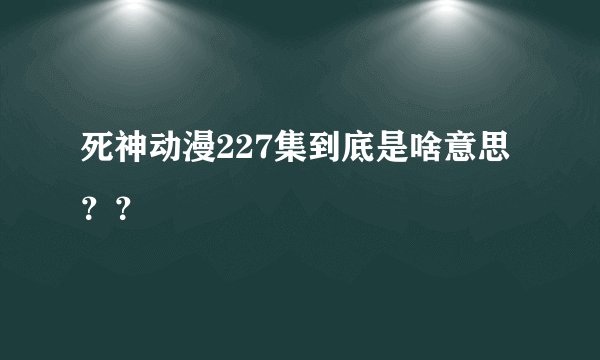 死神动漫227集到底是啥意思？？
