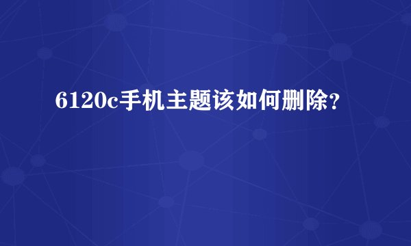 6120c手机主题该如何删除？