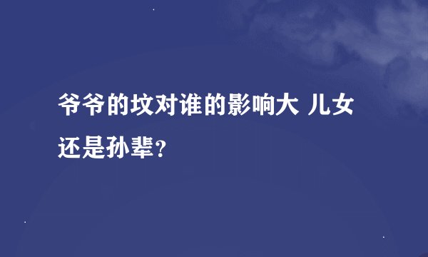 爷爷的坟对谁的影响大 儿女还是孙辈？