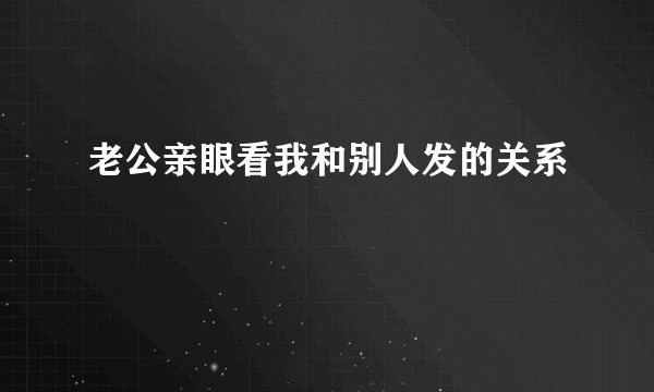 老公亲眼看我和别人发的关系