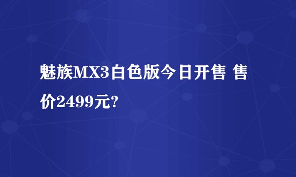 魅族MX3白色版今日开售 售价2499元?