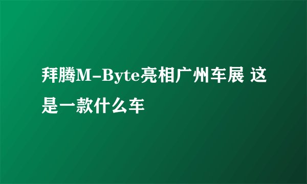 拜腾M-Byte亮相广州车展 这是一款什么车
