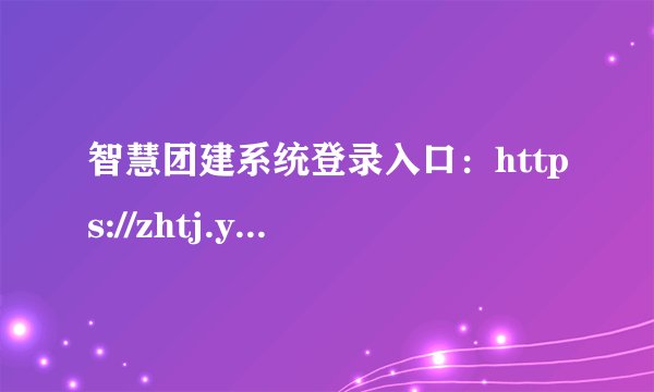 智慧团建系统登录入口：https://zhtj.youth.cn/zhtj/