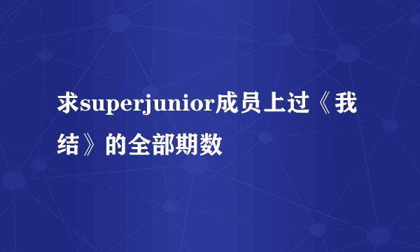 求superjunior成员上过《我结》的全部期数