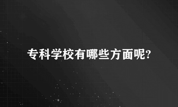 专科学校有哪些方面呢?