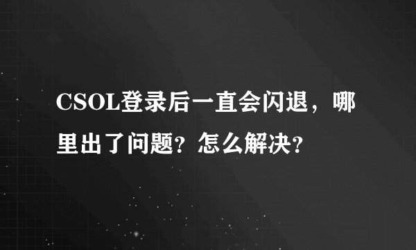 CSOL登录后一直会闪退，哪里出了问题？怎么解决？
