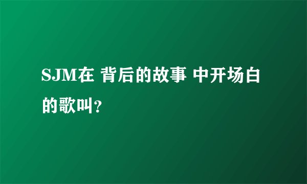 SJM在 背后的故事 中开场白的歌叫？
