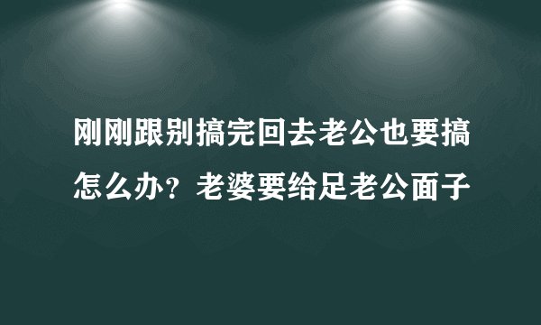 刚刚跟别搞完回去老公也要搞怎么办？老婆要给足老公面子