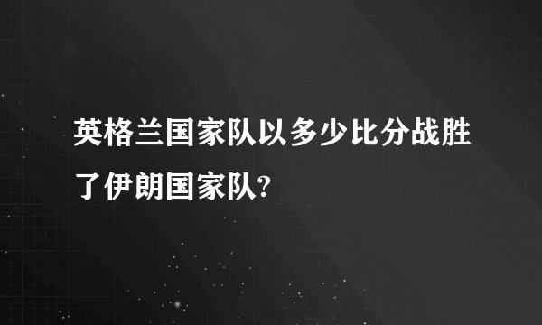 英格兰国家队以多少比分战胜了伊朗国家队?