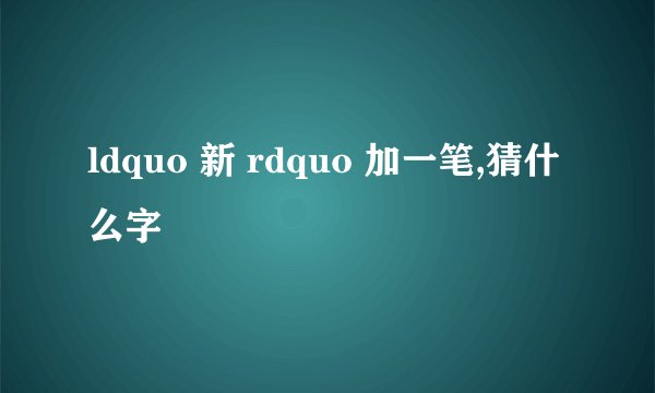 ldquo 新 rdquo 加一笔,猜什么字
