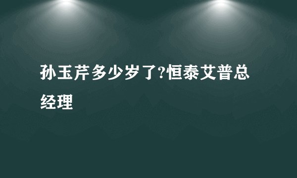 孙玉芹多少岁了?恒泰艾普总经理