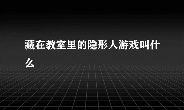 藏在教室里的隐形人游戏叫什么