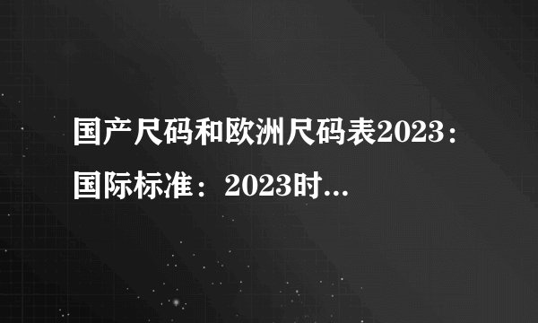 国产尺码和欧洲尺码表2023：国际标准：2023时尚男女服装尺码表对比