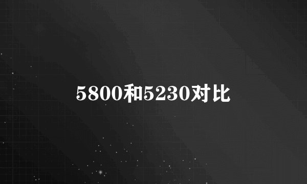 5800和5230对比