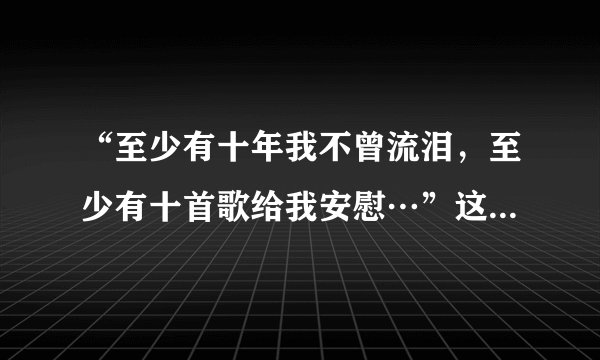 “至少有十年我不曾流泪，至少有十首歌给我安慰…”这是哪首歌？有歌词更好啊