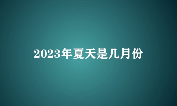 2023年夏天是几月份