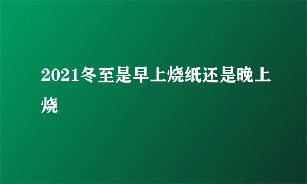 2021冬至是早上烧纸还是晚上烧