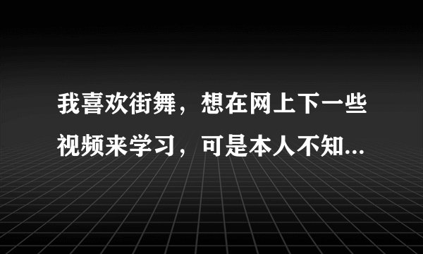 我喜欢街舞，想在网上下一些视频来学习，可是本人不知道在哪些网站上有，有谁可以告诉我几个吗？？？