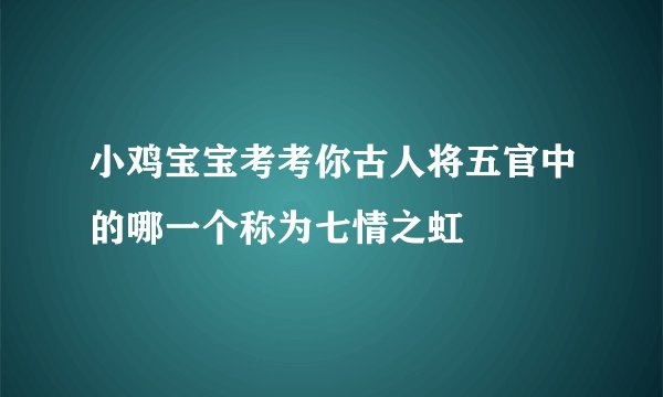 小鸡宝宝考考你古人将五官中的哪一个称为七情之虹