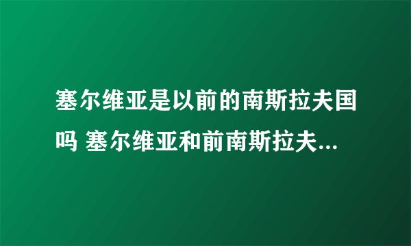塞尔维亚是以前的南斯拉夫国吗 塞尔维亚和前南斯拉夫国一样吗