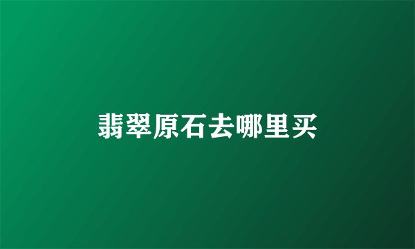 翡翠原石去哪里买