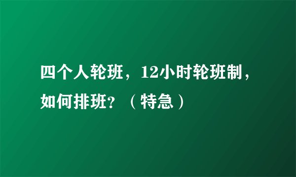 四个人轮班，12小时轮班制，如何排班？（特急）