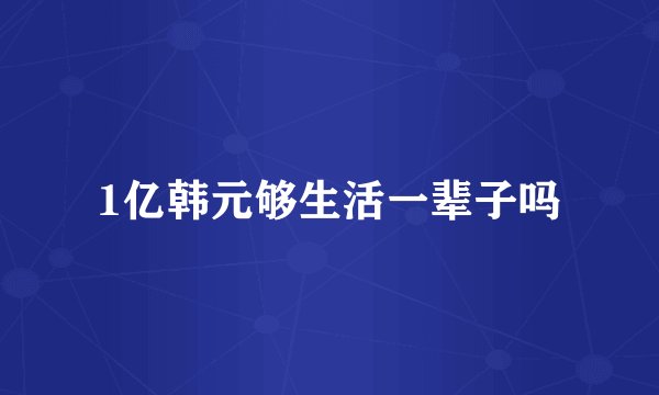 1亿韩元够生活一辈子吗