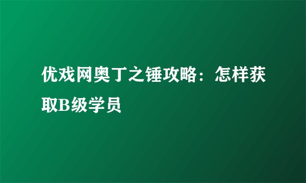 优戏网奥丁之锤攻略：怎样获取B级学员