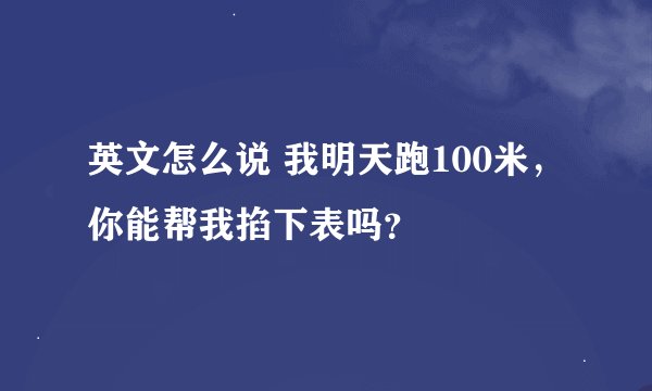 英文怎么说 我明天跑100米，你能帮我掐下表吗？