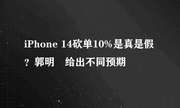 iPhone 14砍单10%是真是假？郭明錤给出不同预期