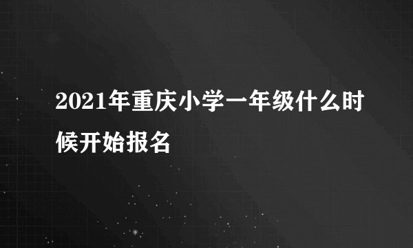 2021年重庆小学一年级什么时候开始报名