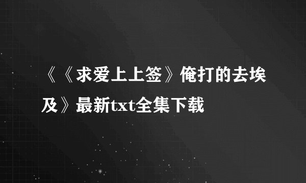 《《求爱上上签》俺打的去埃及》最新txt全集下载