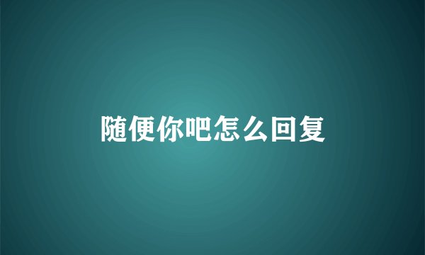 随便你吧怎么回复