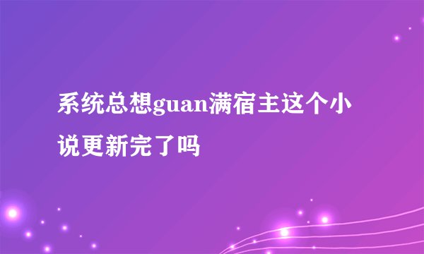系统总想guan满宿主这个小说更新完了吗