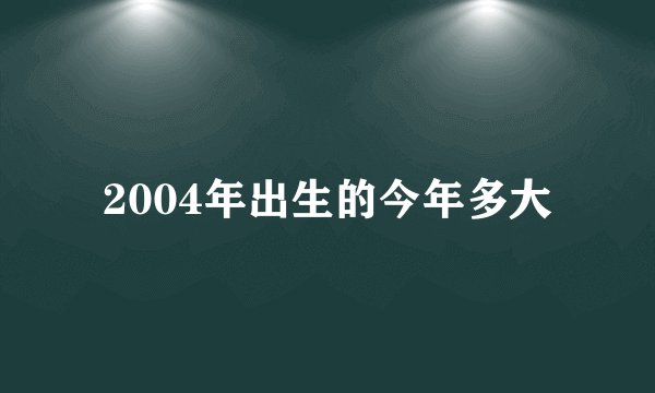 2004年出生的今年多大