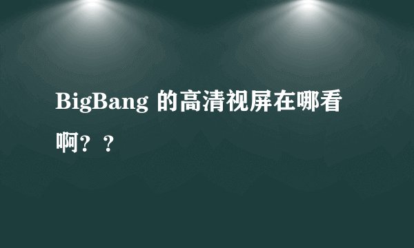 BigBang 的高清视屏在哪看啊？？